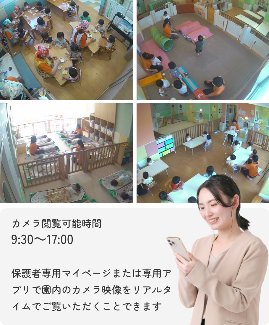 カメラ閲覧可能時間 9:30~17:00 保護者専用マイページまたは専用アプリで園内のカメラ映像をリアルタイムでご覧いただくことできます
